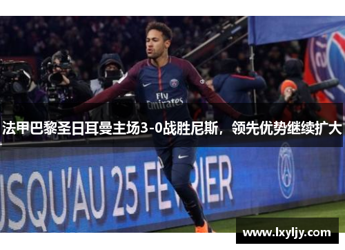法甲巴黎圣日耳曼主场3-0战胜尼斯，领先优势继续扩大