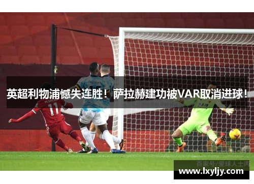 英超利物浦憾失连胜！萨拉赫建功被VAR取消进球！