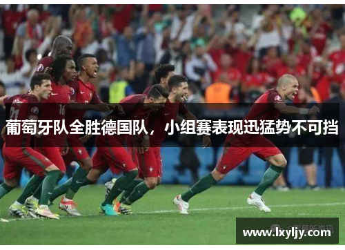 葡萄牙队全胜德国队，小组赛表现迅猛势不可挡