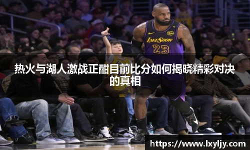 热火与湖人激战正酣目前比分如何揭晓精彩对决的真相