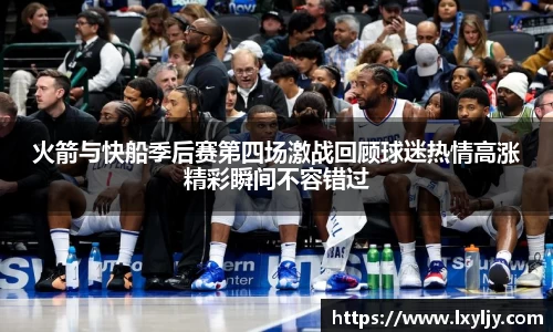 火箭与快船季后赛第四场激战回顾球迷热情高涨精彩瞬间不容错过